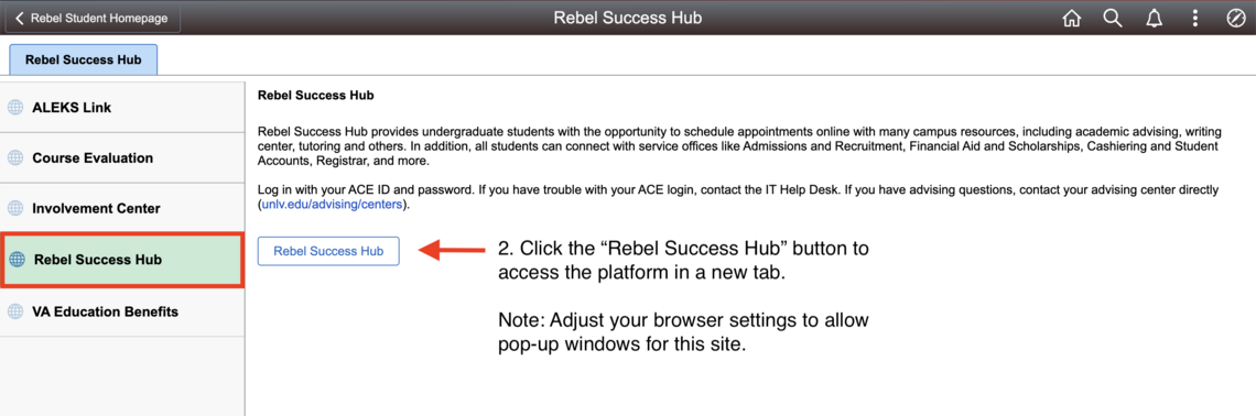 An image of the Rebel Success Hub in MyUNLV. Out of the five links on the left of the screen, "Rebel Success Hub" is highlighted in green and is surrounded by a red box. On the right of this link, another box also reads "Rebel Success Hub." A red arrow point toward the box with text that reads "2. Click the "Rebel Success Hub" button to access the platform in a new tab. Note: Adjust your browser settings to allow pop-up windows for this site.